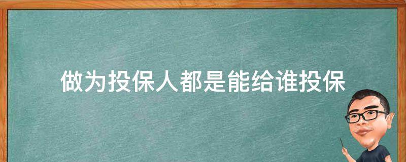 做为投保人都是能给谁投保（投保人可以是什么人）