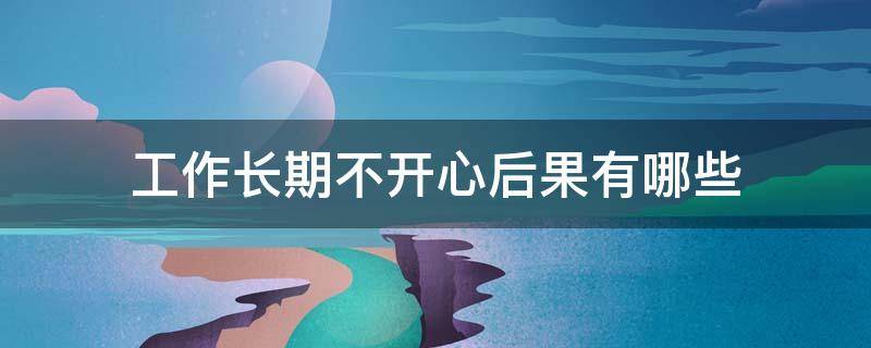 工作长期不开心后果有哪些 工作长期不开心后果有哪些方面