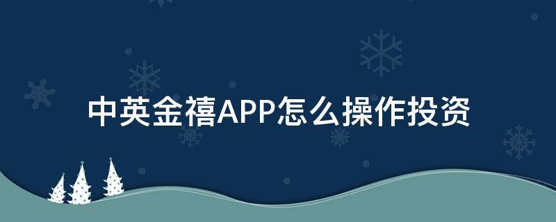 中英金禧APP怎么操作投资 中英金禧app怎么操作投资的