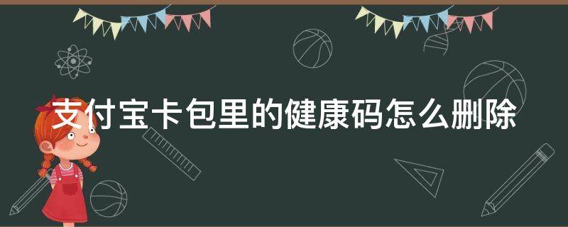 支付宝卡包里的健康码怎么删除（支付宝卡包里的健康码怎么删除啊）