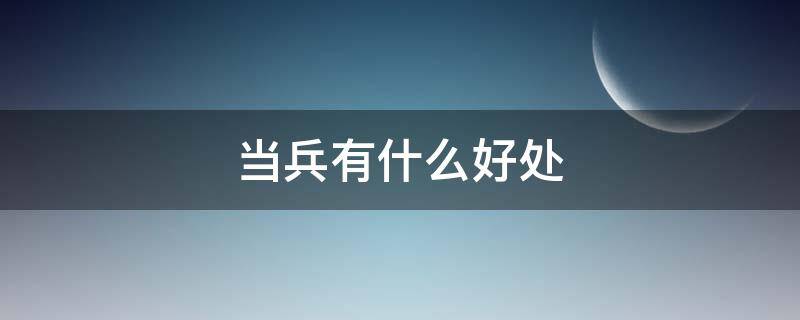 当兵有什么好处（当兵有什么好处,以后会做些什么）