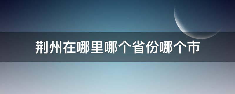 荆州在哪里哪个省份哪个市 荆州在哪里是哪个市