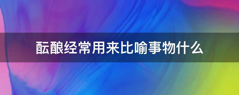 酝酿经常用来比喻事物什么（酝酿经常用来比喻事物什么?）