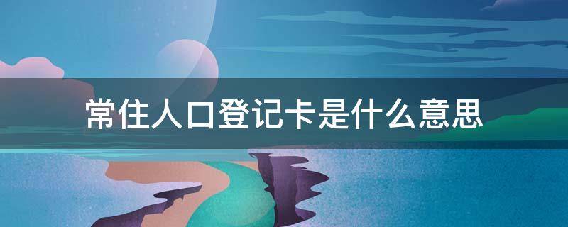 常住人口登记卡是什么意思 本人常住人口登记卡是什么意思