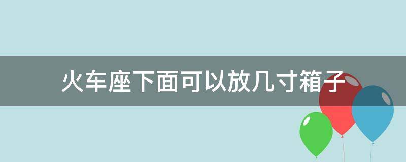 火车座下面可以放几寸箱子 火车座下面可以放几寸箱子呢