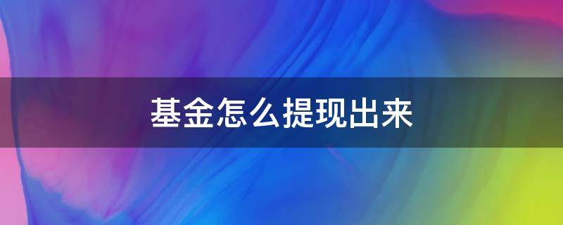 基金怎么提现出来 基金怎么转出到余额