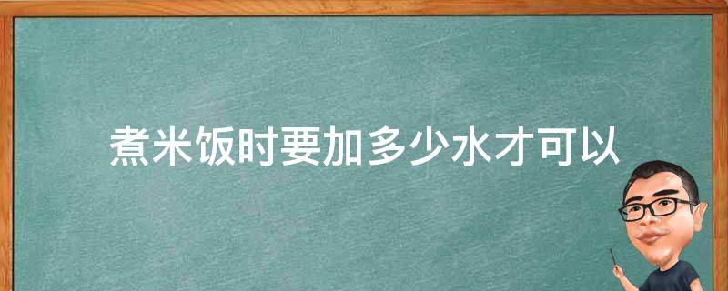 煮米饭时要加多少水才可以（煮米饭时要加多少水才可以煮）