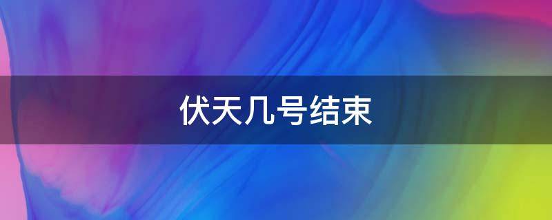 伏天几号结束 伏天几号结束2023