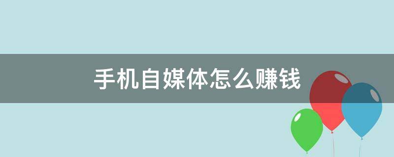 手机自媒体怎么赚钱 手机自媒体赚钱平台有哪些