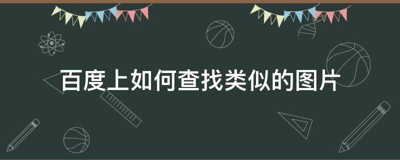 百度上如何查找类似的图片 百度上如何查找类似的图片呢