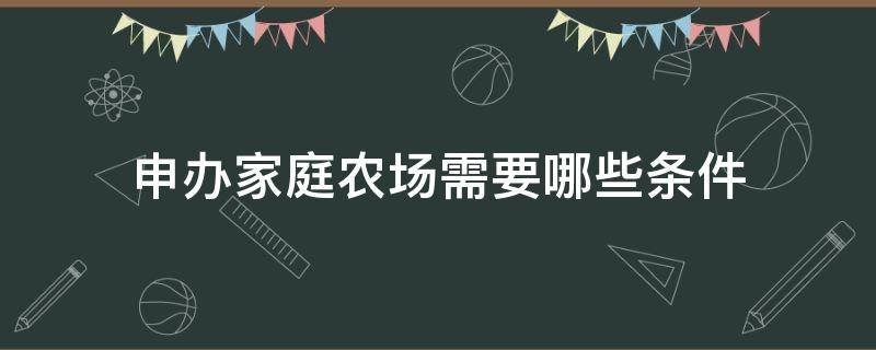 申办家庭农场需要哪些条件（申办家庭农场的具体要求）