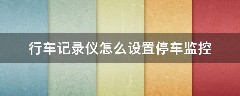 行车记录仪怎么设置停车监控 行车记录仪怎么设置停车监控功能