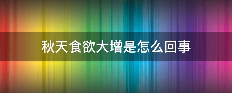 秋天食欲大增是怎么回事（秋季食欲大增怎么回事）