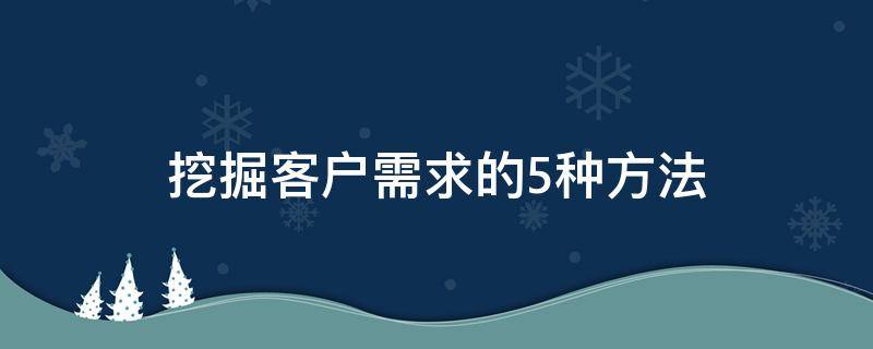 挖掘客户需求的5种方法（挖掘客户需求的5种方法 软件）