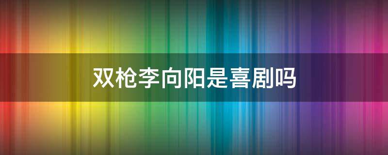 双枪李向阳是喜剧吗 双枪李向阳里边谁是叛徒