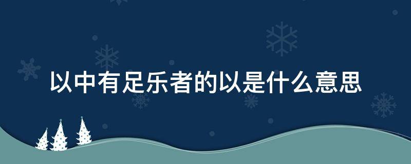 以中有足乐者的以是什么意思 以中有足乐者的以是什么意思用法