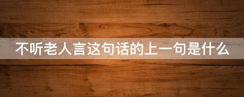 不听老人言这句话的上一句是什么 不听老人言这句话的上一句是什么呢