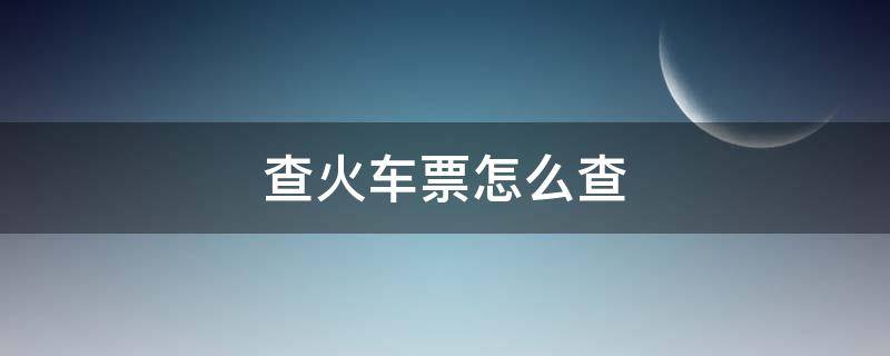 查火车票怎么查（查火车票怎么查才知道有票）