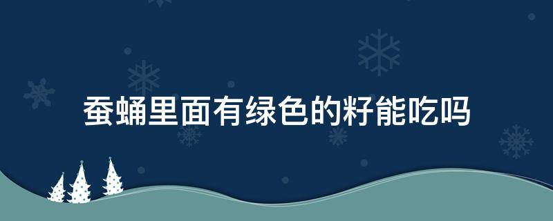 蚕蛹里面有绿色的籽能吃吗（蚕蛹里面有绿色的籽能吃吗视频）