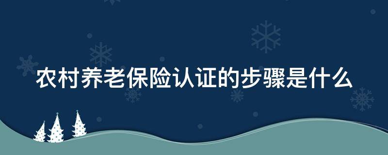 农村养老保险认证的步骤是什么（农村养老保险认证的步骤是什么）