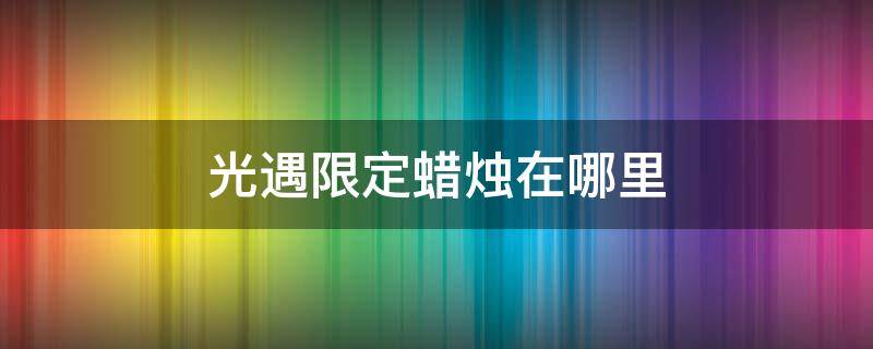 光遇限定蜡烛在哪里 光遇限定蜡烛在哪里用