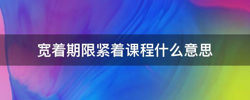 宽着期限紧着课程什么意思（宽著期限紧著课程小立课程大作功夫的意思）