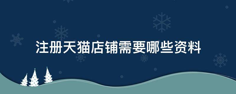 注册天猫店铺需要哪些资料 注册天猫店铺需要哪些资料和手续