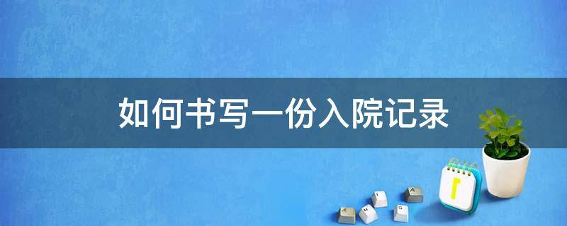 如何书写一份入院记录（如何书写一份入院记录范文）