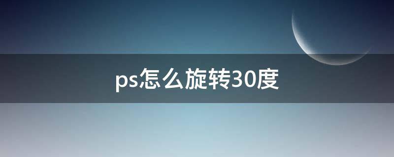 ps怎么旋转30度 ps如何旋转30度