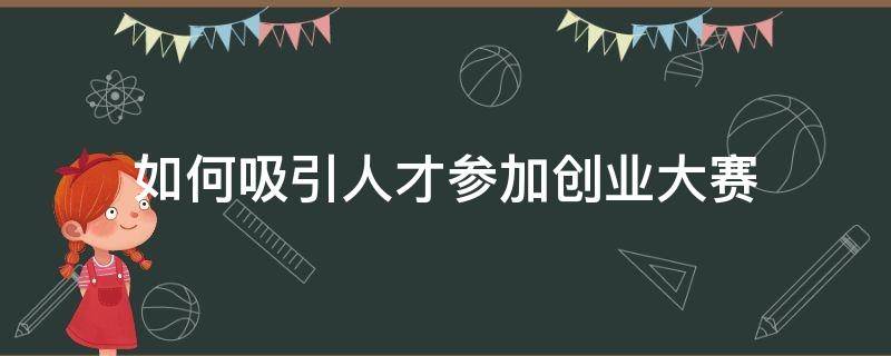 如何吸引人才参加创业大赛（如何吸引人才参加创业大赛活动）