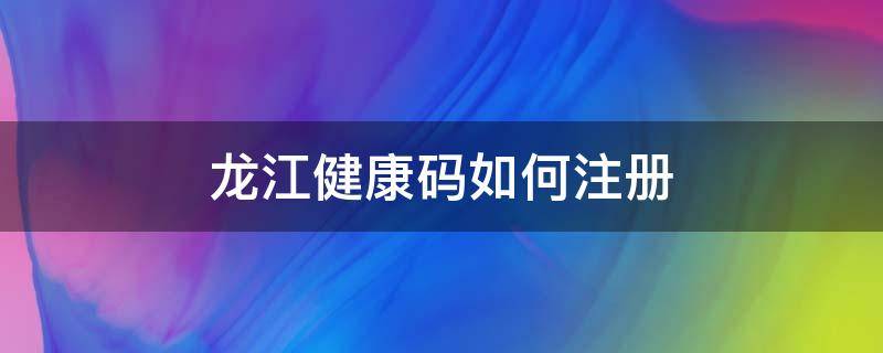 龙江健康码如何注册 龙江健康码注册方法