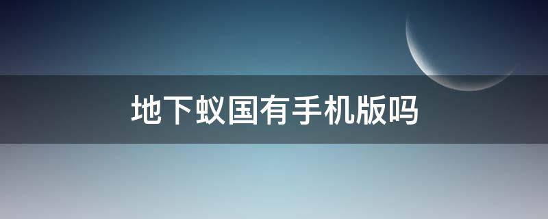 地下蚁国有手机版吗 地下蚁国有手机版吗怎么下载