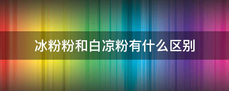 冰粉粉和白凉粉有什么区别（冰粉粉跟白凉粉的区别）