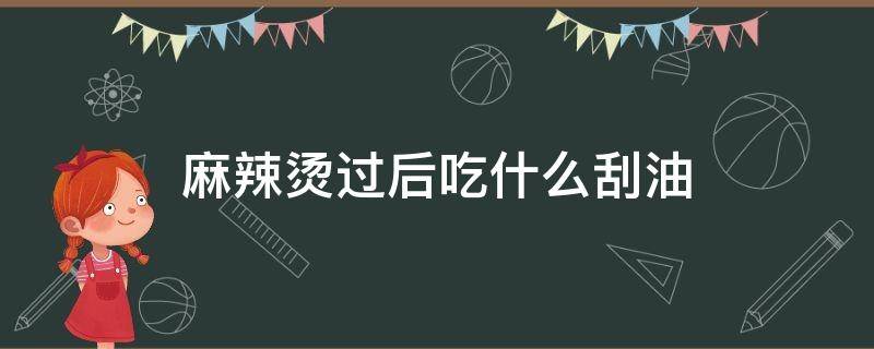 麻辣烫过后吃什么刮油（吃一碗麻辣烫会胖几斤）