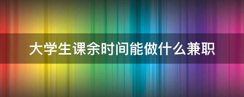 大学生课余时间能做什么兼职（大学生课余时间能做什么兼职呢）