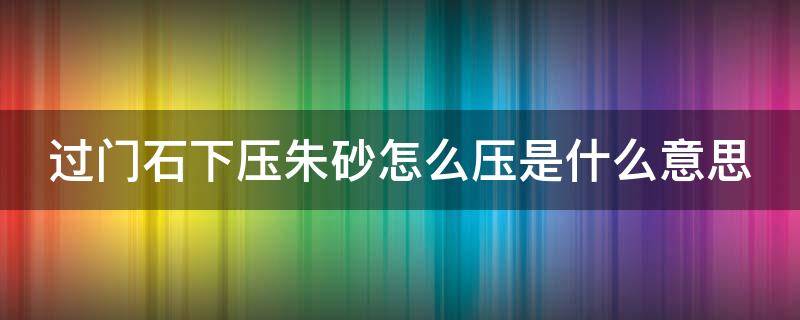 过门石下压朱砂怎么压是什么意思（过门石下面压朱砂什么讲究）