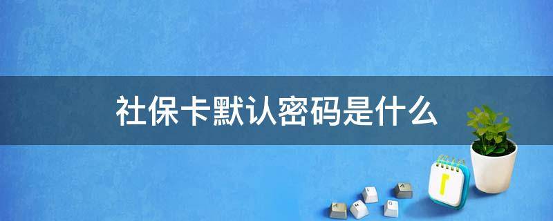 社保卡默认密码是什么 社保卡默认密码是什么样的