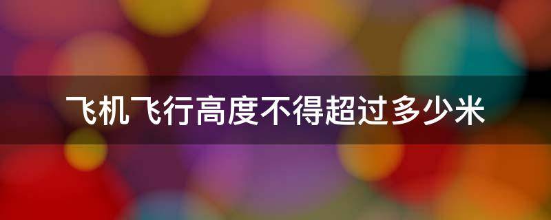 飞机飞行高度不得超过多少米 飞机飞行高度不得超过多少米以内