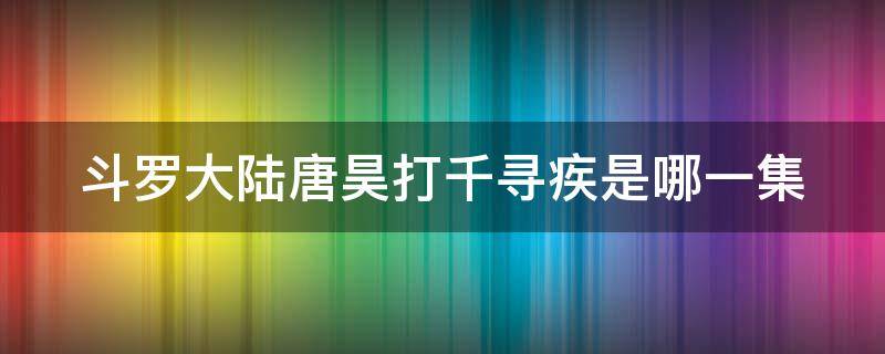 斗罗大陆唐昊打千寻疾是哪一集 唐昊大战千寻疾是哪2集