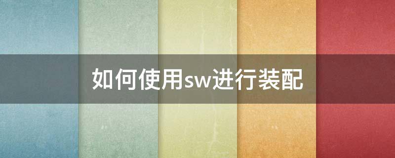 如何使用sw进行装配 如何使用sw进行装配构造