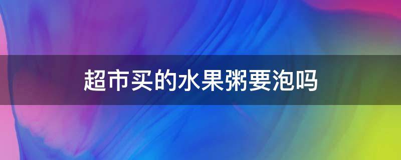 超市买的水果粥要泡吗（超市买的水果粥要泡吗为什么）