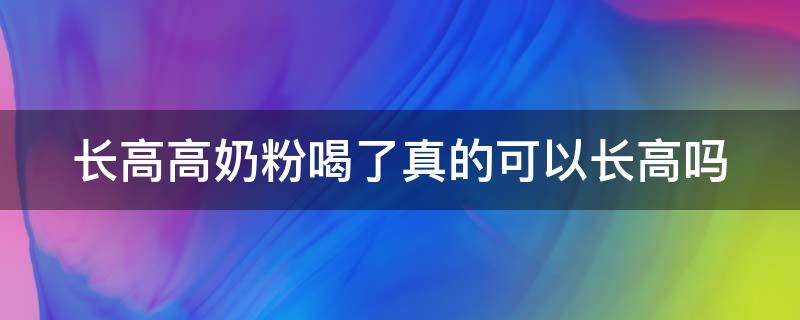 长高高奶粉喝了真的可以长高吗（长高高奶粉喝了真的可以长高吗女生）