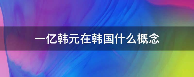 一亿韩元在韩国什么概念 一亿韩元多少钱