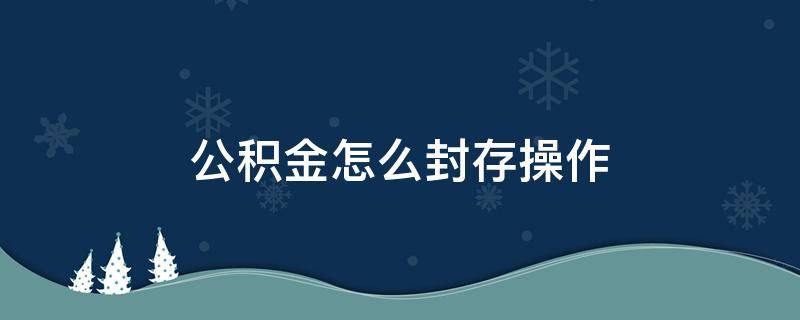 公积金怎么封存操作 公积金封存操作需要多久