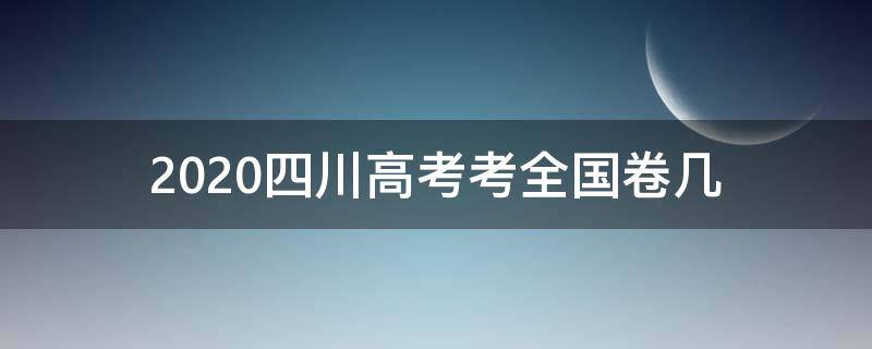 2020四川高考考全国卷几（2020四川高考是什么卷）