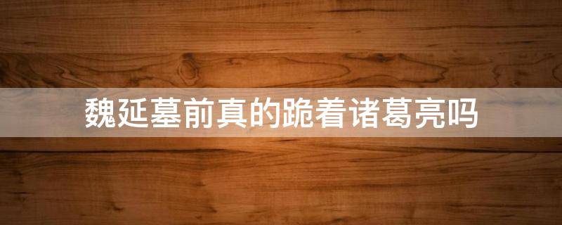 魏延墓前真的跪着诸葛亮吗 魏延死后,他的墓前为何会跪着诸葛亮的石像?