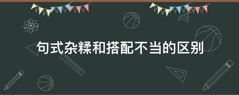 句式杂糅和搭配不当的区别 句式杂糅和搭配不当的区别是什么