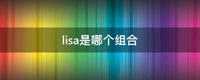 lisa是哪个组合（lisa是哪个组合的人）