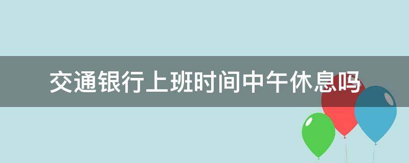 交通银行上班时间中午休息吗（交通银行中午几点到几点休息）