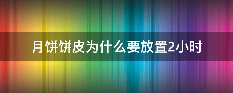 月饼饼皮为什么要放置2小时（月饼皮为什么要静置两小时）